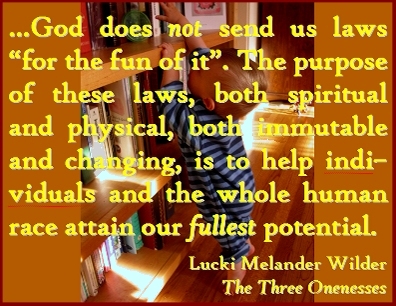 ...God does not send us laws "for the fun of it". The purpose of these laws, both spiritual and physical, both immutable and shanging, is to help individuals and the whole human race attain our FULLEST potential. #GodsLaw #FullPotential #TheThreeOnenesses